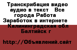 Транскрибация видео/аудио в текст - Все города Работа » Заработок в интернете   . Калининградская обл.,Балтийск г.